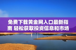 免费下载黄金网入口最新指南 轻松获取投资信息和市场动态