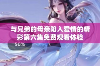 与兄弟的母亲陷入爱情的精彩第六集免费观看体验
