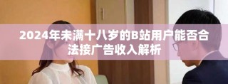 2024年未满十八岁的B站用户能否合法接广告收入解析