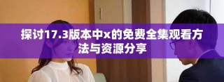 探讨17.3版本中x的免费全集观看方法与资源分享