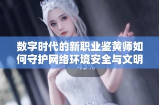 数字时代的新职业鉴黄师如何守护网络环境安全与文明