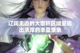 辽阔无边的大面积区域呈现出浓厚的丰盈景象