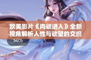 欧美影片《肉欲进入》全新视角解析人性与欲望的交织与碰撞