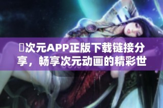 囧次元APP正版下载链接分享，畅享次元动画的精彩世界