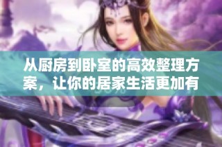 从厨房到卧室的高效整理方案，让你的居家生活更加有序舒适