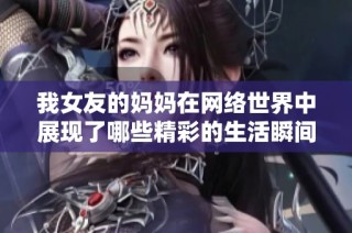 我女友的妈妈在网络世界中展现了哪些精彩的生活瞬间呢