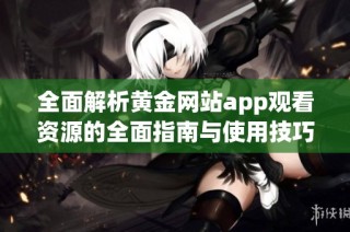 全面解析黄金网站app观看资源的全面指南与使用技巧