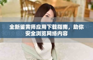 全新鉴黄师应用下载指南，助你安全浏览网络内容
