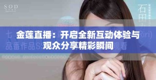 金莲直播：开启全新互动体验与观众分享精彩瞬间