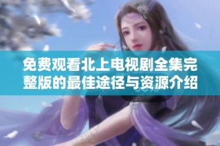 免费观看北上电视剧全集完整版的最佳途径与资源介绍