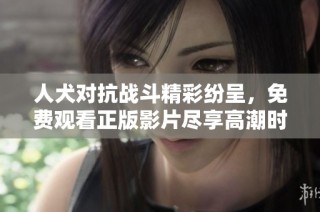 人犬对抗战斗精彩纷呈，免费观看正版影片尽享高潮时刻