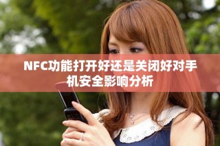 NFC功能打开好还是关闭好对手机安全影响分析