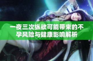 一夜三次纵欲可能带来的不孕风险与健康影响解析