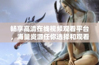 畅享高清在线视频观看平台，海量资源任你选择和观看