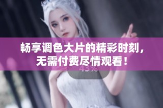 畅享调色大片的精彩时刻，无需付费尽情观看！