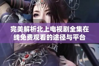 完美解析北上电视剧全集在线免费观看的途径与平台