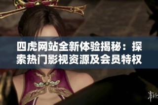 四虎网站全新体验揭秘：探索热门影视资源及会员特权的乐趣