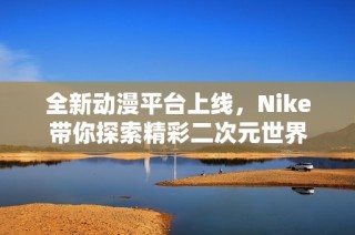 全新动漫平台上线，Nike带你探索精彩二次元世界
