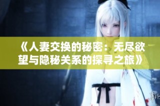 《人妻交换的秘密：无尽欲望与隐秘关系的探寻之旅》