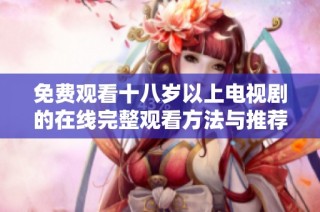 免费观看十八岁以上电视剧的在线完整观看方法与推荐
