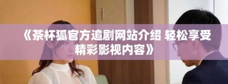《茶杯狐官方追剧网站介绍 轻松享受精彩影视内容》