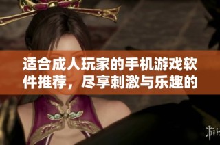 适合成人玩家的手机游戏软件推荐，尽享刺激与乐趣的全新体验