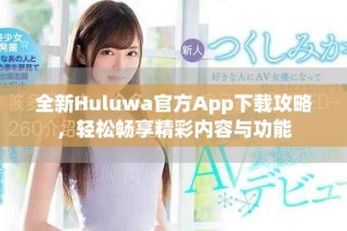 全新Huluwa官方App下载攻略，轻松畅享精彩内容与功能