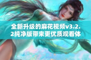 全新升级的麻花视频v3.2.2纯净版带来更优质观看体验