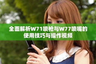 全面解析W71喷枪与W77喷嘴的使用技巧与操作视频