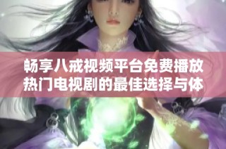 畅享八戒视频平台免费播放热门电视剧的最佳选择与体验推荐