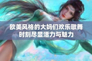 欧美风格的大妈们欢乐歌舞时刻尽显活力与魅力