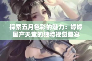 探索五月色彩的魅力：婷婷国产天堂的独特视觉盛宴