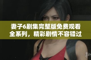 妻子6剧集完整版免费观看全系列，精彩剧情不容错过