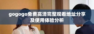 gogogo免费高清完整观看地址分享及使用体验分析