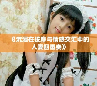 《沉浸在按摩与情感交汇中的人妻四重奏》