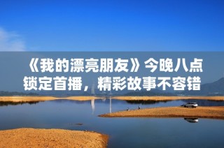 《我的漂亮朋友》今晚八点锁定首播，精彩故事不容错过！