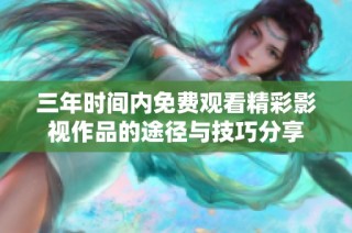 三年时间内免费观看精彩影视作品的途径与技巧分享