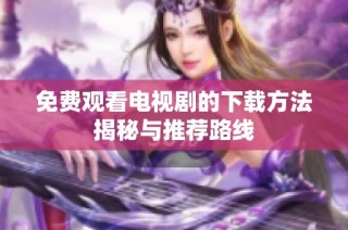 免费观看电视剧的下载方法揭秘与推荐路线