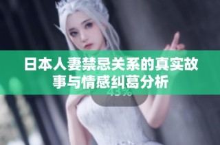 日本人妻禁忌关系的真实故事与情感纠葛分析