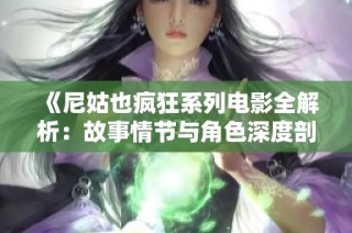 《尼姑也疯狂系列电影全解析：故事情节与角色深度剖析》