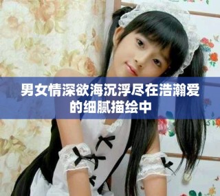 男女情深欲海沉浮尽在浩瀚爱的细腻描绘中