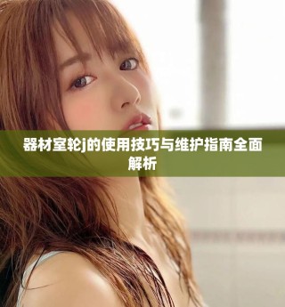 器材室轮j的使用技巧与维护指南全面解析