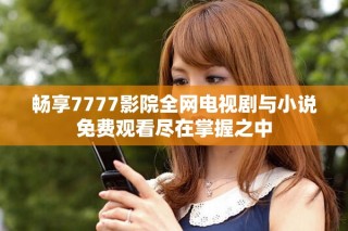 畅享7777影院全网电视剧与小说免费观看尽在掌握之中