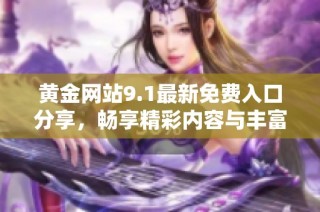 黄金网站9.1最新免费入口分享，畅享精彩内容与丰富资源