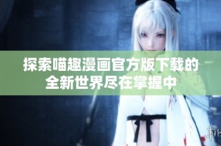 探索喵趣漫画官方版下载的全新世界尽在掌握中