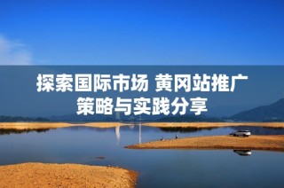 探索国际市场 黄冈站推广策略与实践分享