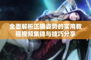 全面解析正确姿势的实用教程视频集锦与技巧分享