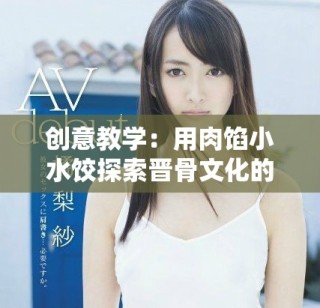 创意教学：用肉馅小水饺探索晋骨文化的独特魅力