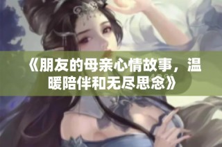 《朋友的母亲心情故事，温暖陪伴和无尽思念》