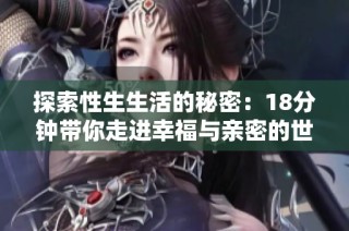 探索性生生活的秘密：18分钟带你走进幸福与亲密的世界